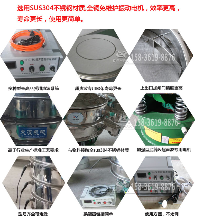 超聲波振動篩細節(jié)展示：選用SUS304不銹鋼材質(zhì)，全銅沒維護振動電機，效率高，壽命更長，使用更簡單：多種型號高品質(zhì)超聲波系統(tǒng)，超聲波專用網(wǎng)架壽命更長，上出口加閘門精度高，與物料接觸全SUS304不銹鋼材質(zhì)，加強型底筒，超聲波專用電機，型號齊全可定做，換能器鏈接簡單，使用方便，不堵網(wǎng)。