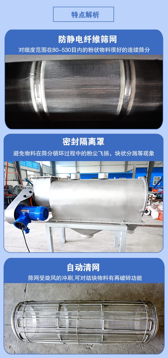 氣旋篩的特點(diǎn)：防靜電纖維篩網(wǎng):對(duì)細(xì)度范圍在80-530目內(nèi)的粉狀物料很好的連續(xù)篩分。密封隔離罩：避免物料在篩分循環(huán)過程中的粉塵飛揚(yáng)，塊狀分濺等現(xiàn)象。自動(dòng)清網(wǎng)，篩網(wǎng)受旋風(fēng)的沖刷，可對(duì)結(jié)塊物料有破碎功能。